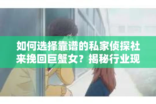 如何选择靠谱的私家侦探社来挽回巨蟹女？揭秘行业现状与陷阱，让你轻松避坑