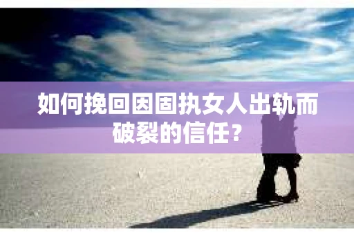 如何挽回因固执女人出轨而破裂的信任? 如何挽回因固执女人出轨而破裂的信任?