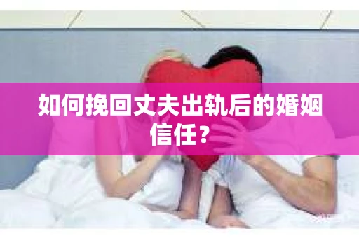 如何挽回丈夫出轨后的婚姻信任？