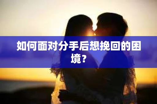 如何面对分手后想挽回的困境？