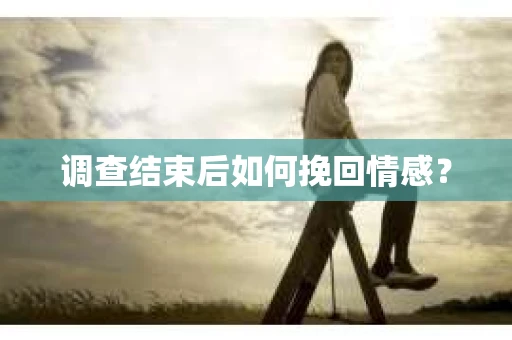 调查结束后如何挽回情感？
