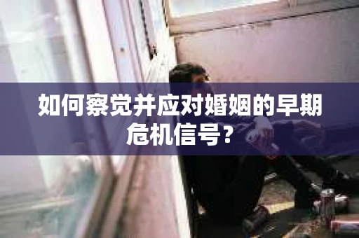 如何察觉并应对婚姻的早期危机信号？
