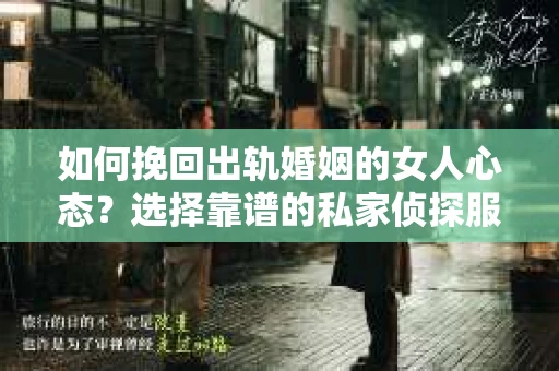 如何挽回出轨婚姻的女人心态？选择靠谱的私家侦探服务指南
