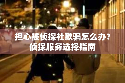 担心被侦探社欺骗怎么办？侦探服务选择指南