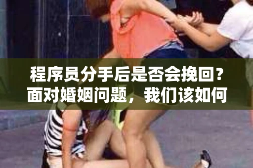 程序员分手后是否会挽回？面对婚姻问题，我们该如何应对？