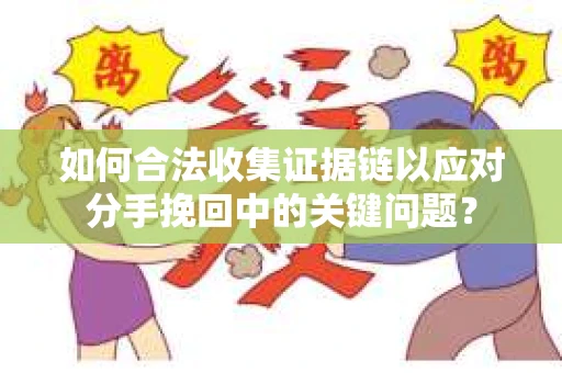 如何合法收集证据链以应对分手挽回中的关键问题？
