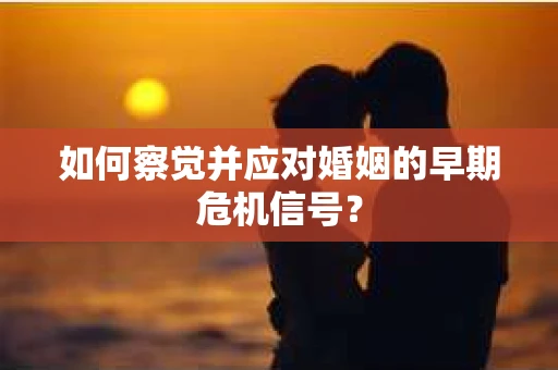如何察觉并应对婚姻的早期危机信号？