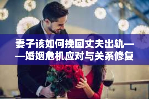 妻子该如何挽回丈夫出轨——婚姻危机应对与关系修复全攻略
