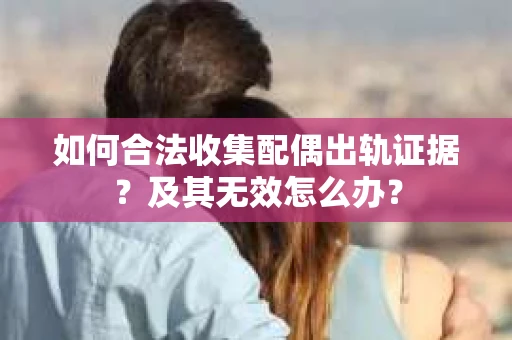如何合法收集配偶出轨证据？及其无效怎么办？