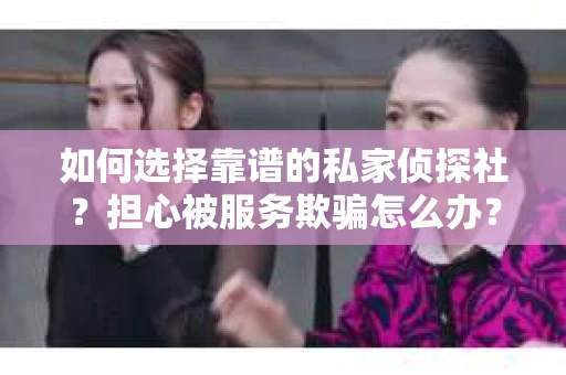 如何选择靠谱的私家侦探社？担心被服务欺骗怎么办？