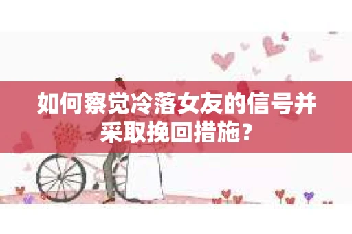 如何察觉冷落女友的信号并采取挽回措施？