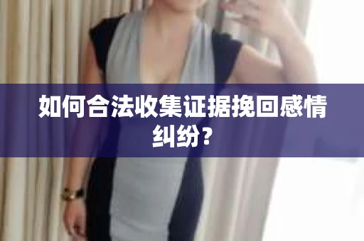 如何合法收集证据挽回感情纠纷？
