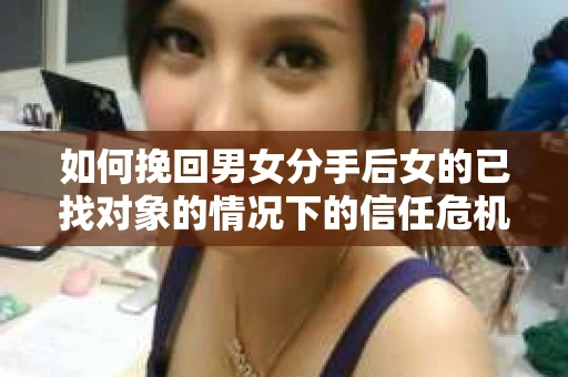 如何挽回男女分手后女的已找对象的情况下的信任危机？