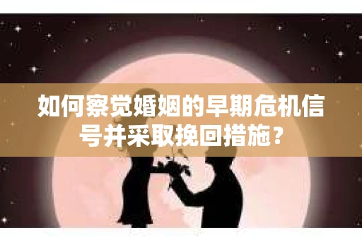 如何察觉婚姻的早期危机信号并采取挽回措施？