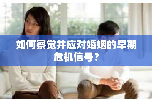 如何察觉并应对婚姻的早期危机信号？