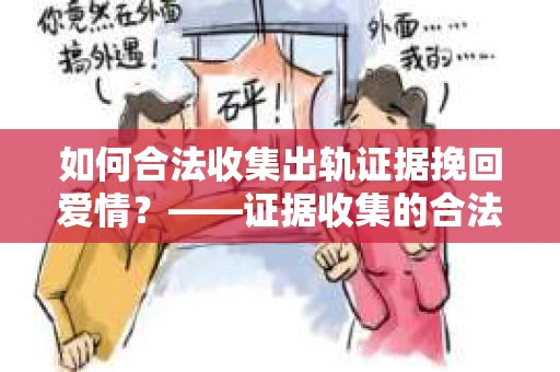 如何合法收集出轨证据挽回爱情？——证据收集的合法性与有效性解析