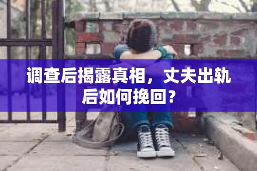 调查后揭露真相，丈夫出轨后如何挽回？