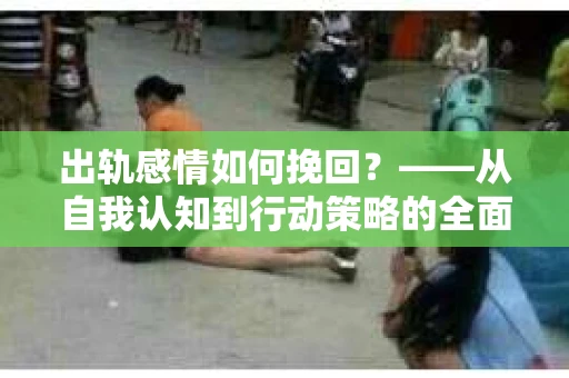 出轨感情如何挽回？——从自我认知到行动策略的全面解析