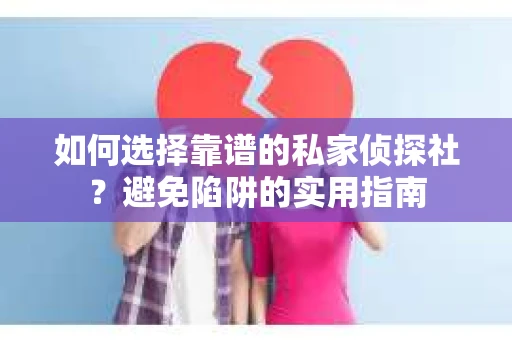 如何选择靠谱的私家侦探社？避免陷阱的实用指南