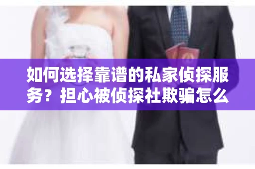 如何选择靠谱的私家侦探服务？担心被侦探社欺骗怎么办？