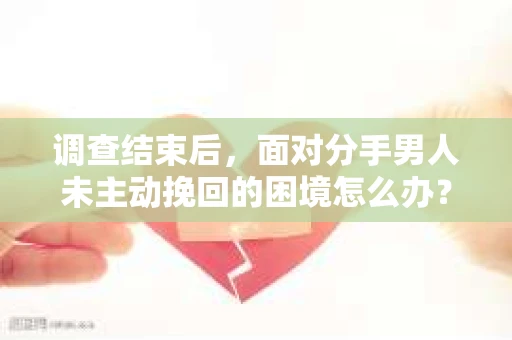 调查结束后，面对分手男人未主动挽回的困境怎么办？