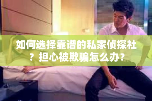 如何选择靠谱的私家侦探社?担心被欺骗怎么办? 如何选择靠谱的私家侦探社?担心被欺骗怎么办?