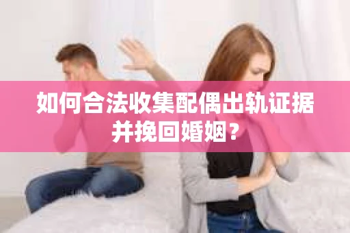 如何合法收集配偶出轨证据并挽回婚姻？