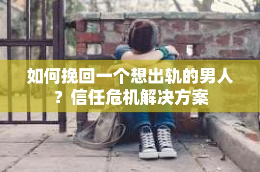 如何挽回一个想出轨的男人？信任危机解决方案