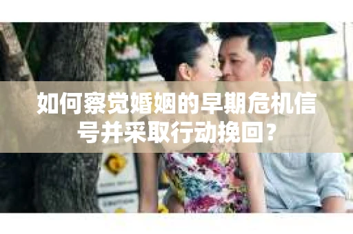 如何察觉婚姻的早期危机信号并采取行动挽回？