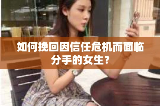 如何挽回因信任危机而面临分手的女生？