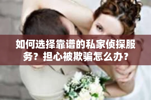 如何选择靠谱的私家侦探服务？担心被欺骗怎么办？
