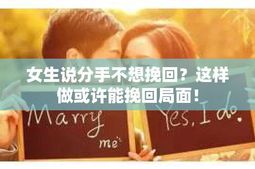 女生说分手不想挽回？这样做或许能挽回局面！