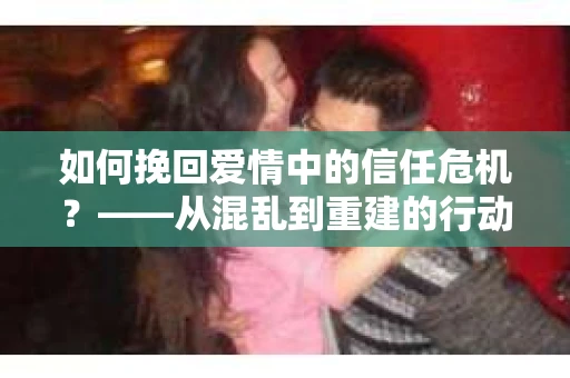 如何挽回爱情中的信任危机？——从混乱到重建的行动指南