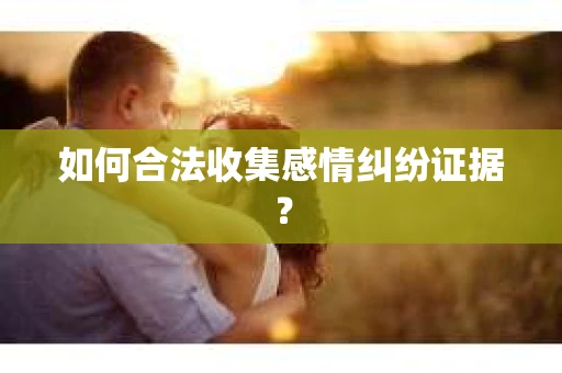 如何合法收集感情纠纷证据？