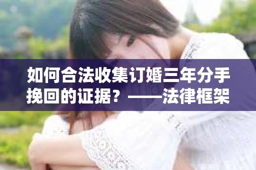 如何合法收集订婚三年分手挽回的证据？——法律框架下的有效证据收集方案