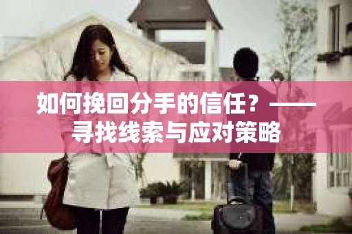 如何挽回分手的信任？——寻找线索与应对策略