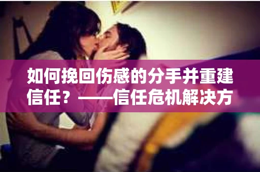 如何挽回伤感的分手并重建信任？——信任危机解决方案