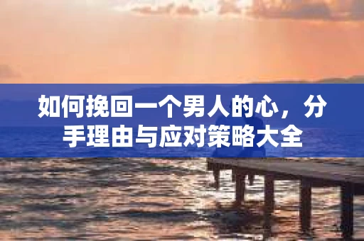 如何挽回一个男人的心，分手理由与应对策略大全