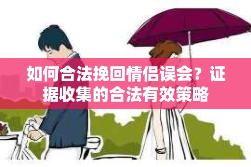 如何合法挽回情侣误会？证据收集的合法有效策略