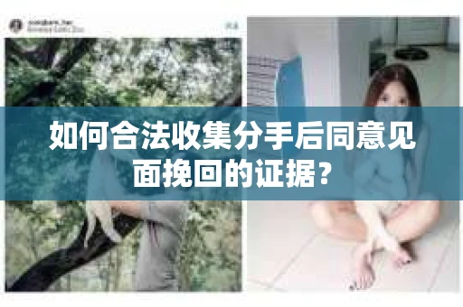 如何合法收集分手后同意见面挽回的证据？