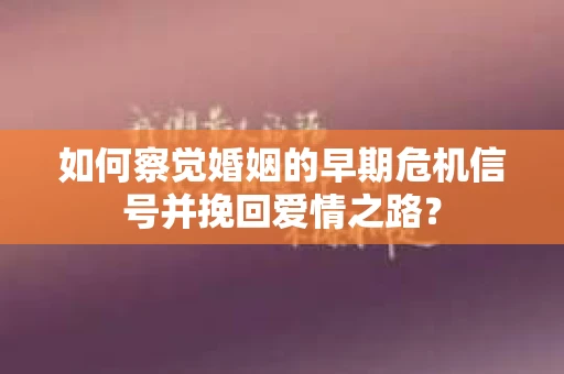 如何察觉婚姻的早期危机信号并挽回爱情之路？