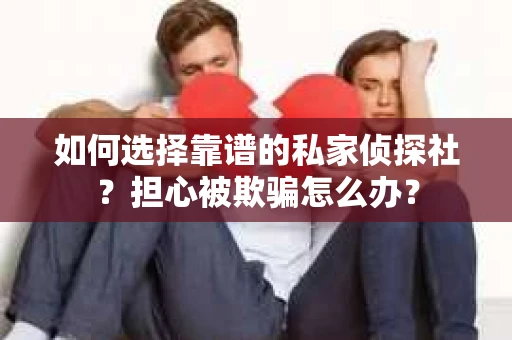 如何选择靠谱的私家侦探社？担心被欺骗怎么办？