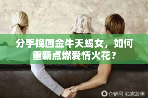 分手挽回金牛天蝎女，如何重新点燃爱情火花？