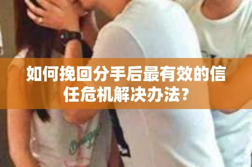 如何挽回分手后最有效的信任危机解决办法？