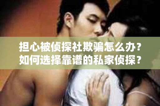 担心被侦探社欺骗怎么办？如何选择靠谱的私家侦探？