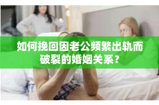 如何挽回因老公频繁出轨而破裂的婚姻关系？