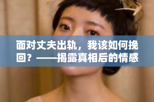 面对丈夫出轨，我该如何挽回？——揭露真相后的情感疗愈与人生决策