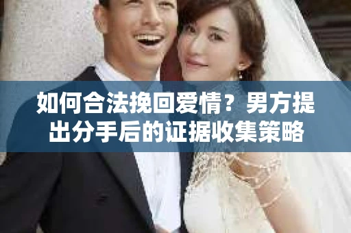 如何合法挽回爱情？男方提出分手后的证据收集策略