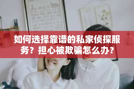 如何选择靠谱的私家侦探服务？担心被欺骗怎么办？