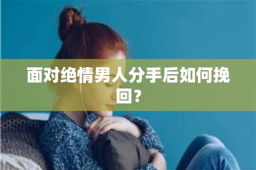 面对绝情男人分手后如何挽回？